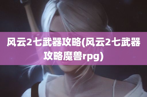 风云2七武器攻略(风云2七武器攻略魔兽rpg)