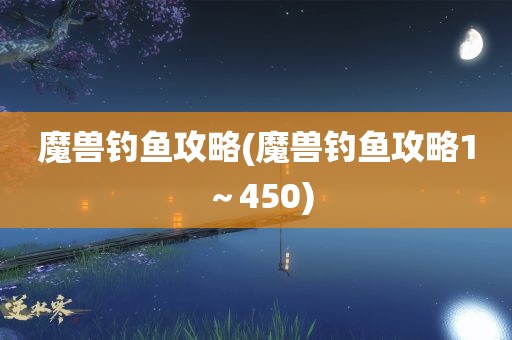 魔兽钓鱼攻略(魔兽钓鱼攻略1～450)