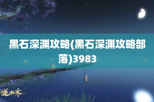 黑石深渊攻略(黑石深渊攻略部落)3983