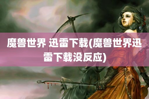 魔兽世界 迅雷下载(魔兽世界迅雷下载没反应)