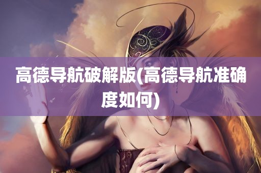 高德导航破解版(高德导航准确度如何)