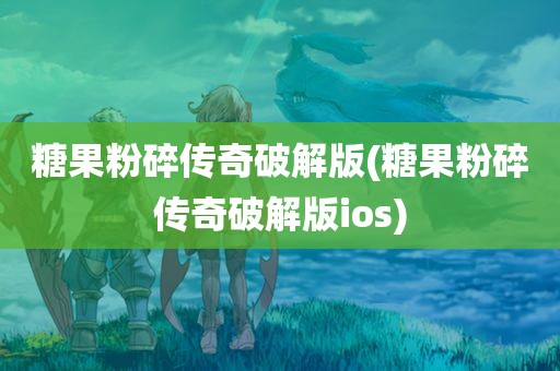 糖果粉碎传奇破解版(糖果粉碎传奇破解版ios)