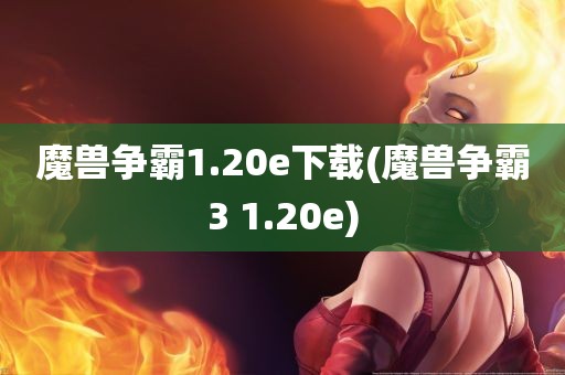 魔兽争霸1.20e下载(魔兽争霸3 1.20e)