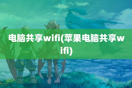 电脑共享wifi(苹果电脑共享wifi)