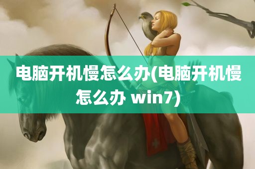 电脑开机慢怎么办(电脑开机慢怎么办 win7)