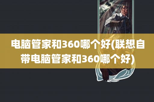 电脑管家和360哪个好(联想自带电脑管家和360哪个好)