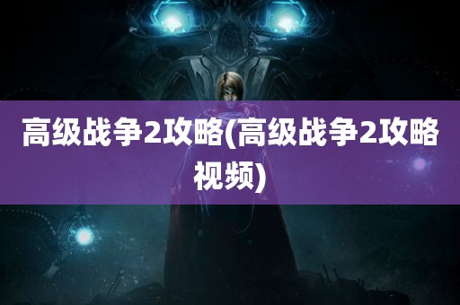 高级战争2攻略(高级战争2攻略视频)