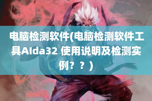 电脑检测软件(电脑检测软件工具AIda32 使用说明及检测实例？？)