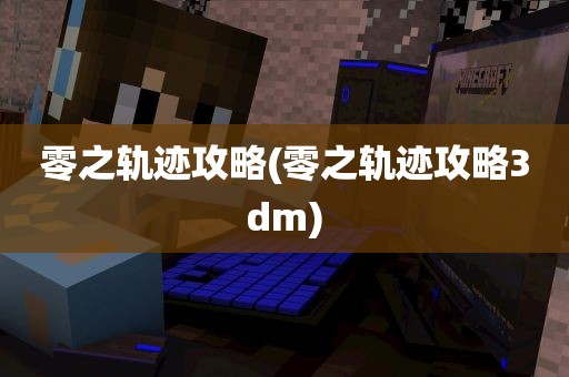 零之轨迹攻略(零之轨迹攻略3dm)