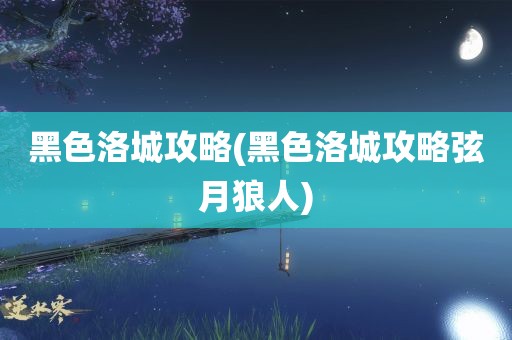 黑色洛城攻略(黑色洛城攻略弦月狼人)