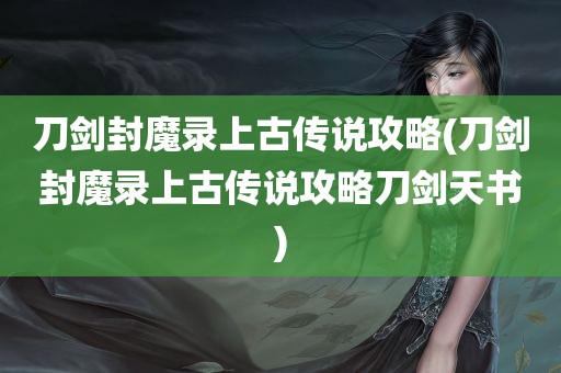 刀剑封魔录上古传说攻略(刀剑封魔录上古传说攻略刀剑天书)