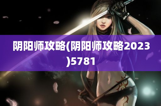 阴阳师攻略(阴阳师攻略2023)5781