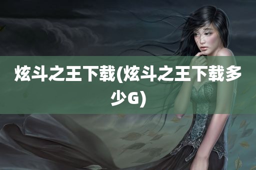 炫斗之王下载(炫斗之王下载多少G)