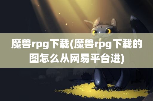 魔兽rpg下载(魔兽rpg下载的图怎么从网易平台进)