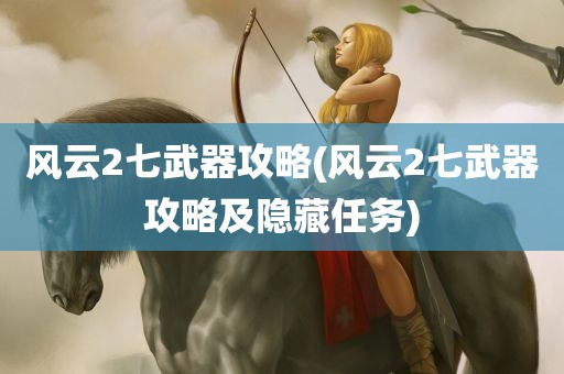 风云2七武器攻略(风云2七武器攻略及隐藏任务)