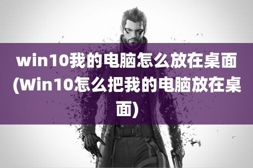 win10我的电脑怎么放在桌面(Win10怎么把我的电脑放在桌面)