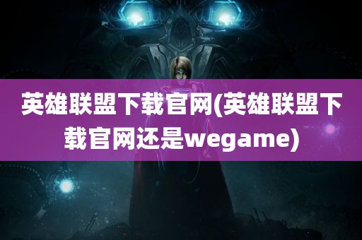 英雄联盟下载官网(英雄联盟下载官网还是wegame)