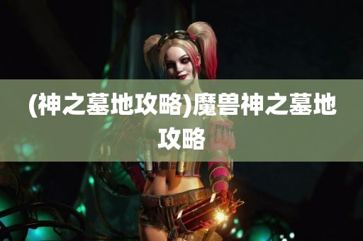 (神之墓地攻略)魔兽神之墓地攻略