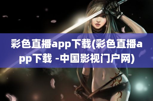 彩色直播app下载(彩色直播app下载 -中国影视门户网)