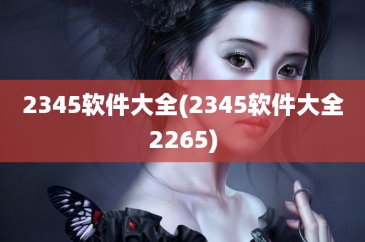 2345软件大全(2345软件大全2265)