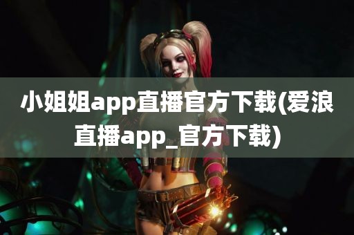 小姐姐app直播官方下载(爱浪直播app_官方下载)