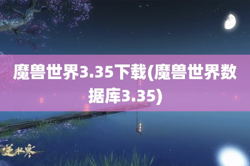 魔兽世界3.35下载(魔兽世界数据库3.35)