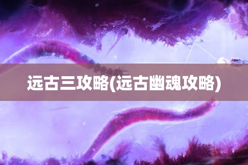 远古三攻略(远古幽魂攻略)