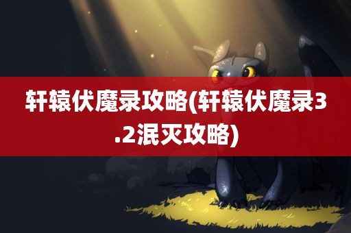 轩辕伏魔录攻略(轩辕伏魔录3.2泯灭攻略)