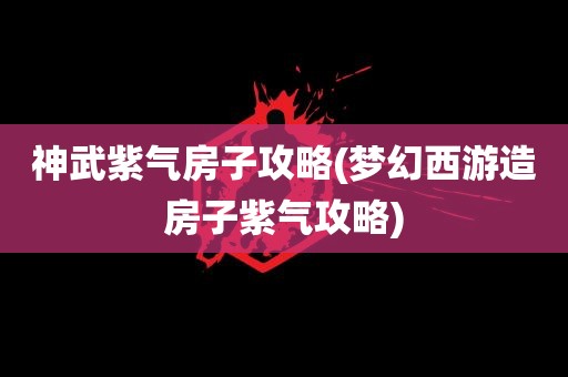 神武紫气房子攻略(梦幻西游造房子紫气攻略)