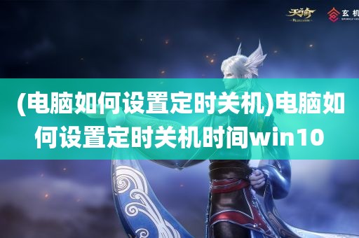 (电脑如何设置定时关机)电脑如何设置定时关机时间win10