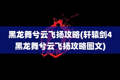 黑龙舞兮云飞扬攻略(轩辕剑4黑龙舞兮云飞扬攻略图文)