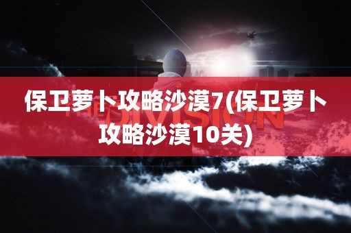 保卫萝卜攻略沙漠7(保卫萝卜攻略沙漠10关)