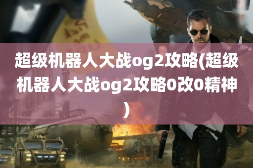 超级机器人大战og2攻略(超级机器人大战og2攻略0改0精神)