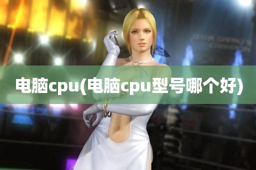 电脑cpu(电脑cpu型号哪个好)