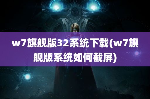 w7旗舰版32系统下载(w7旗舰版系统如何截屏)