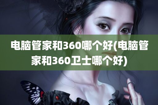 电脑管家和360哪个好(电脑管家和360卫士哪个好)