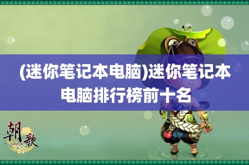 (迷你笔记本电脑)迷你笔记本电脑排行榜前十名