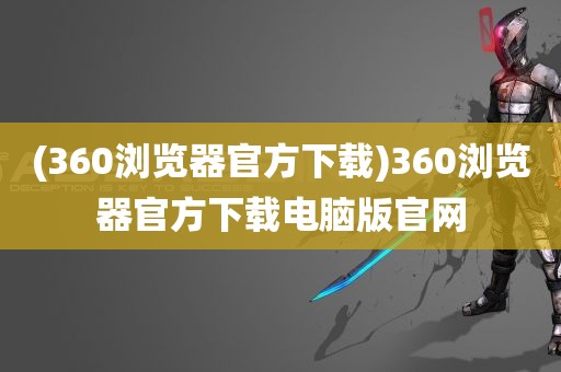 (360浏览器官方下载)360浏览器官方下载电脑版官网