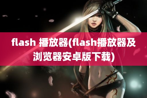 flash 播放器(flash播放器及浏览器安卓版下载)