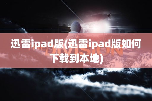 迅雷ipad版(迅雷ipad版如何下载到本地)