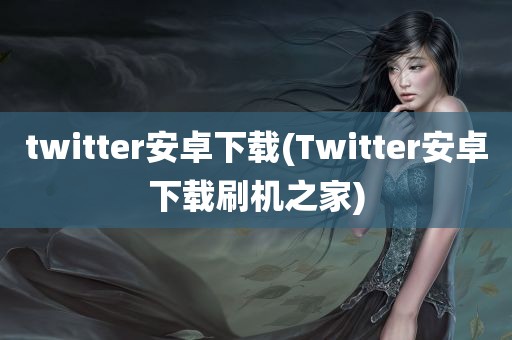 twitter安卓下载(Twitter安卓下载刷机之家)