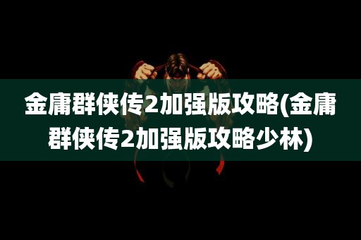 金庸群侠传2加强版攻略(金庸群侠传2加强版攻略少林)