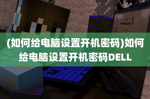 (如何给电脑设置开机密码)如何给电脑设置开机密码DELL