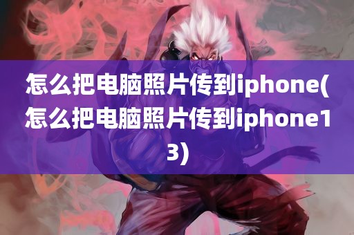 怎么把电脑照片传到iphone(怎么把电脑照片传到iphone13)