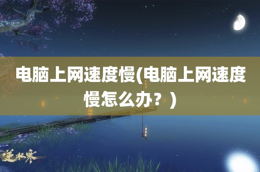 电脑上网速度慢(电脑上网速度慢怎么办？)