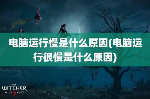 电脑运行慢是什么原因(电脑运行很慢是什么原因)