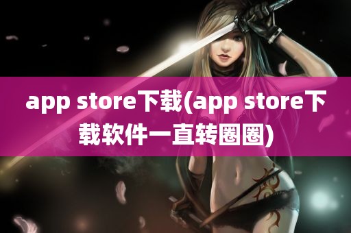 app store下载(app store下载软件一直转圈圈)