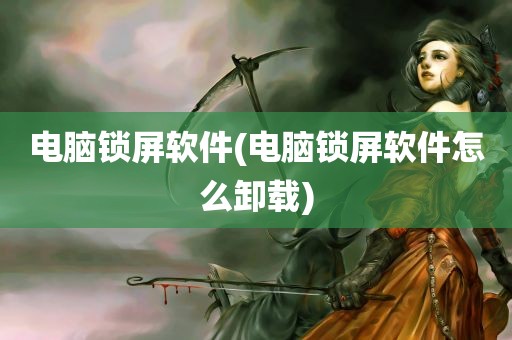 电脑锁屏软件(电脑锁屏软件怎么卸载)