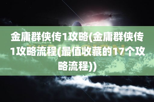 金庸群侠传1攻略(金庸群侠传1攻略流程(最值收藏的17个攻略流程))