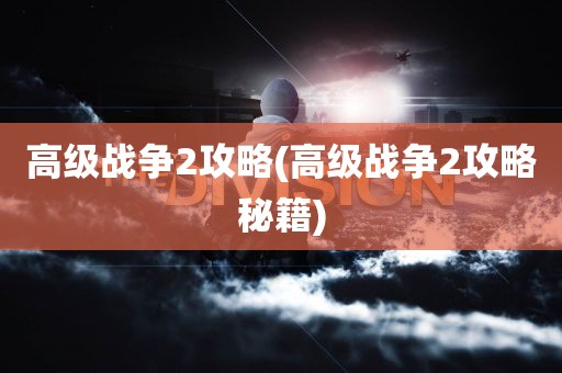 高级战争2攻略(高级战争2攻略秘籍)